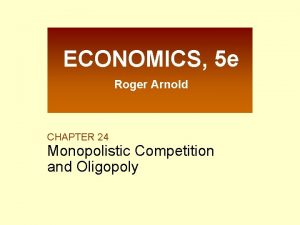 ECONOMICS 5 e Roger Arnold CHAPTER 24 Monopolistic