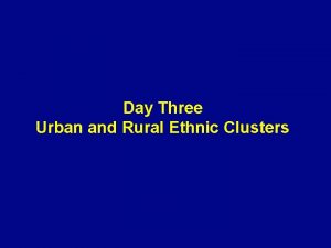 Day Three Urban and Rural Ethnic Clusters Ethnic