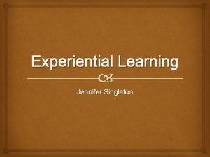Experiential Learning Jennifer Singleton Definition Experiential learning is
