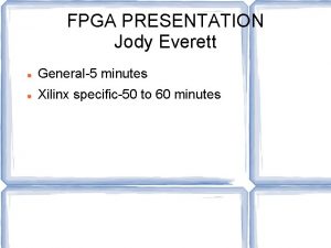 FPGA PRESENTATION Jody Everett General5 minutes Xilinx specific50