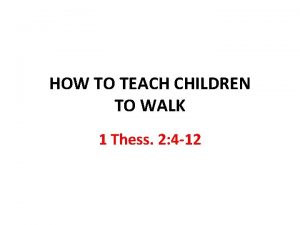 HOW TO TEACH CHILDREN TO WALK 1 Thess