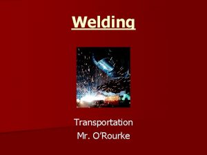Welding Transportation Mr ORourke What is Welding n
