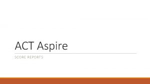 ACT Aspire SCORE REPORTS Purpose Is my student