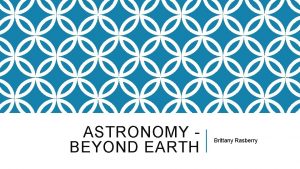 ASTRONOMY BEYOND EARTH Brittany Rasberry CELESTIAL OBJECTS CONTENT