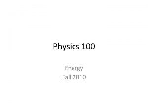 Physics 100 Energy Fall 2010 Physics 100 Energy
