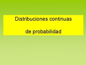 Distribuciones continuas de probabilidad Recordamos que una variable