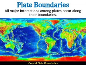 Plate Boundaries All major interactions among plates occur