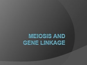 MEIOSIS AND GENE LINKAGE Meiosis An organism must