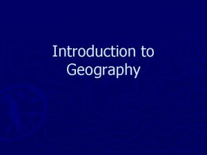 Introduction to Geography What is Geography Geography is