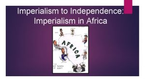 Imperialism to Independence Imperialism in Africa African Trade