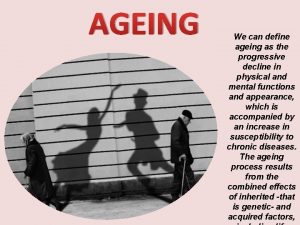 AGEING We can define ageing as the progressive