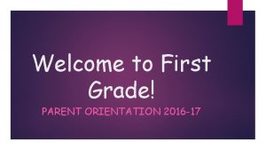 Welcome to First Grade PARENT ORIENTATION 2016 17