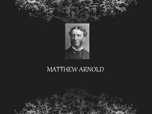 MATTHEW ARNOLD Matthew Arnold was born in Middlesex