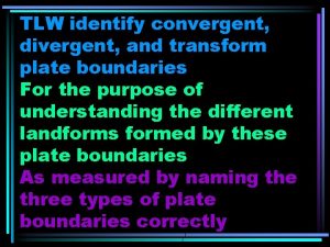 TLW identify convergent divergent and transform plate boundaries