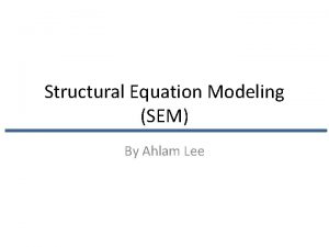 Structural Equation Modeling SEM By Ahlam Lee Contents