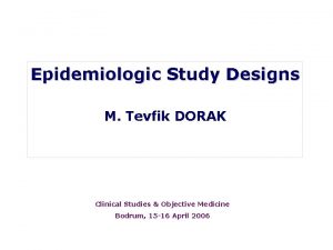 Epidemiologic Study Designs M Tevfik DORAK Clinical Studies