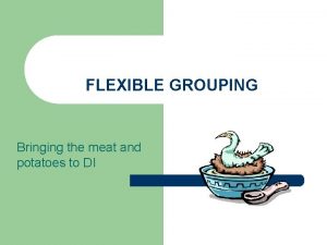 FLEXIBLE GROUPING Bringing the meat and potatoes to