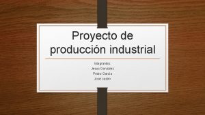 Proyecto de produccin industrial Integrantes Jesus Gonzlez Pedro