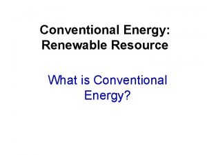 Conventional Energy Renewable Resource What is Conventional Energy