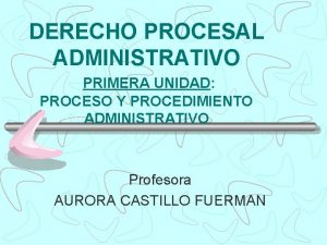 DERECHO PROCESAL ADMINISTRATIVO PRIMERA UNIDAD PROCESO Y PROCEDIMIENTO