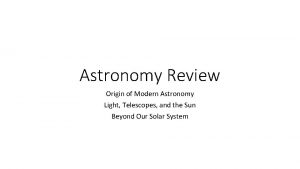 Astronomy Review Origin of Modern Astronomy Light Telescopes