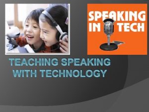 TEACHING SPEAKING WITH TECHNOLOGY Speaking is the productive