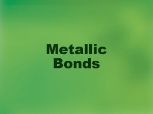 Metallic Bonds Metallic Bonds How can metals stick