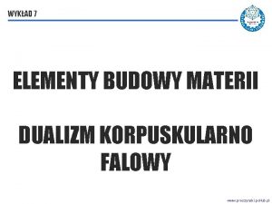 WYKAD 7 DUALIZM KORPUSKULARNO FALOWY ELEMENTY BUDOWY MATERII