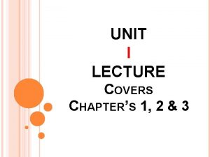 UNIT I LECTURE COVERS CHAPTERS 1 2 3