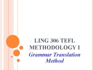 LING 306 TEFL METHODOLOGY I Grammar Translation Method