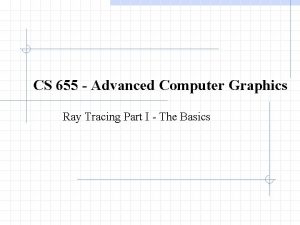 CS 655 Advanced Computer Graphics Ray Tracing Part