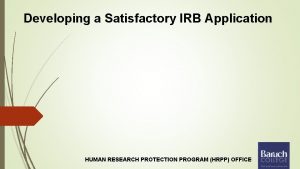 Developing a Satisfactory IRB Application HUMAN RESEARCH PROTECTION