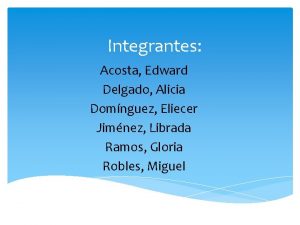 Integrantes Acosta Edward Delgado Alicia Domnguez Eliecer Jimnez