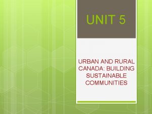 UNIT 5 URBAN AND RURAL CANADA BUILDING SUSTAINABLE