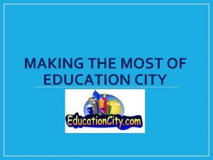 MAKING THE MOST OF EDUCATION CITY Getting Started