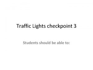 Traffic Lights checkpoint 3 Students should be able