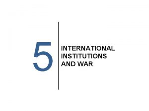 5 INTERNATIONAL INSTITUTIONS AND WAR International Institutions and