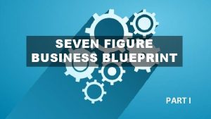 SEVEN FIGURE BUSINESS BLUEPRINT PART I 7 Figure