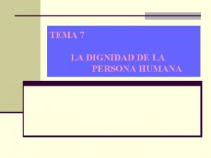 TEMA 7 LA DIGNIDAD DE LA PERSONA HUMANA