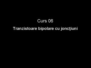 Curs 06 Tranzistoare bipolare cu jonciuni Tranzistorul bipolar