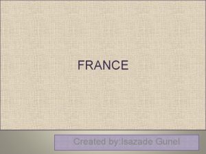 FRANCE Created by Isazade Gunel Geography France France
