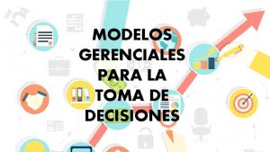 MODELOS GERENCIALES PARA LA TOMA DE DECISIONES Un