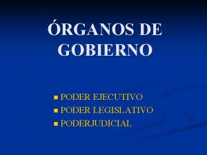 RGANOS DE GOBIERNO PODER EJECUTIVO n PODER LEGISLATIVO