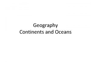 Geography Continents and Oceans Continents The world is