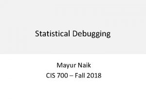 Statistical Debugging Mayur Naik CIS 700 Fall 2018