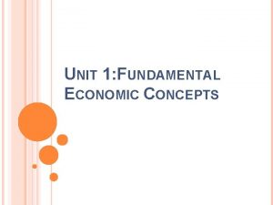 UNIT 1 FUNDAMENTAL ECONOMIC CONCEPTS Chapter 1 What