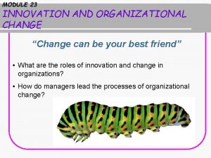 MODULE 23 INNOVATION AND ORGANIZATIONAL CHANGE Change can