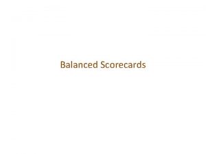 Balanced Scorecards Agenda Discuss and describe balanced scorecards