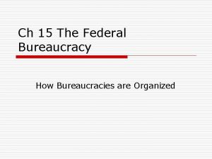 Ch 15 The Federal Bureaucracy How Bureaucracies are