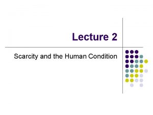 Lecture 2 Scarcity and the Human Condition Scarcity